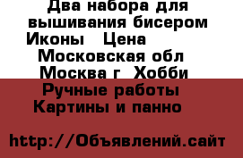 Два набора для вышивания бисером Иконы › Цена ­ 1 500 - Московская обл., Москва г. Хобби. Ручные работы » Картины и панно   